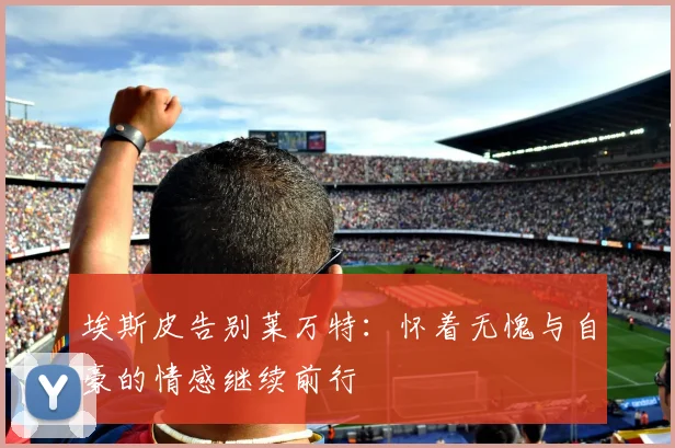 埃斯皮告别莱万特：怀着无愧与自豪的情感继续前行